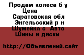  Продам колеса б.у › Цена ­ 4 000 - Саратовская обл., Энгельсский р-н, Шумейка с. Авто » Шины и диски   